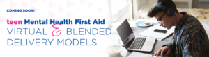 teen Mental Health First Aid Virtual & Blended Models Coming Soon!